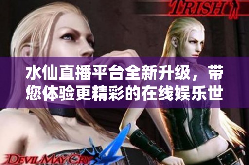 水仙直播平台全新升级，带您体验更精彩的在线娱乐世界