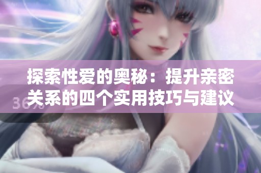 探索性爱的奥秘：提升亲密关系的四个实用技巧与建议
