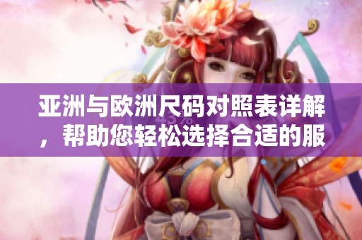 亚洲与欧洲尺码对照表详解，帮助您轻松选择合适的服装大小