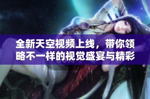 全新天空视频上线，带你领略不一样的视觉盛宴与精彩内容