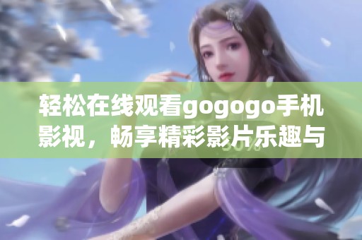轻松在线观看gogogo手机影视，畅享精彩影片乐趣与便利体验