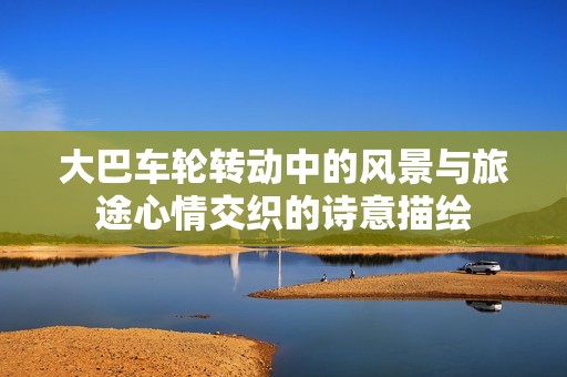 大巴车轮转动中的风景与旅途心情交织的诗意描绘
