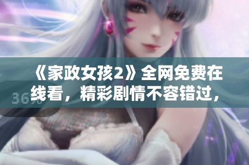 《家政女孩2》全网免费在线看，精彩剧情不容错过，快来一起追剧吧！
