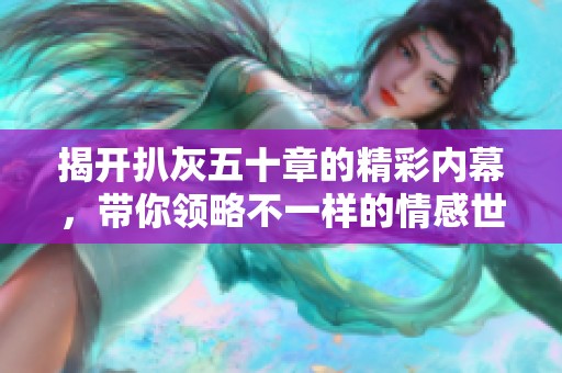 揭开扒灰五十章的精彩内幕，带你领略不一样的情感世界