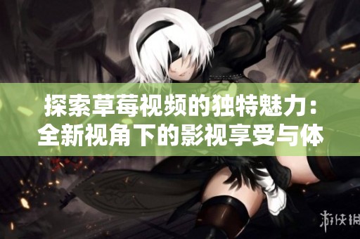探索草莓视频的独特魅力：全新视角下的影视享受与体验