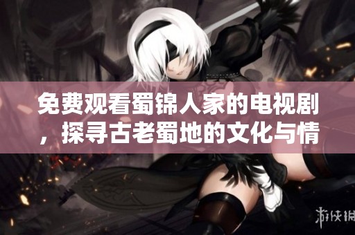 免费观看蜀锦人家的电视剧，探寻古老蜀地的文化与情感交织