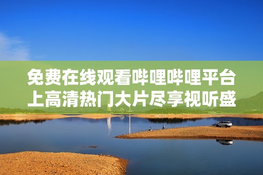 免费在线观看哔哩哔哩平台上高清热门大片尽享视听盛宴