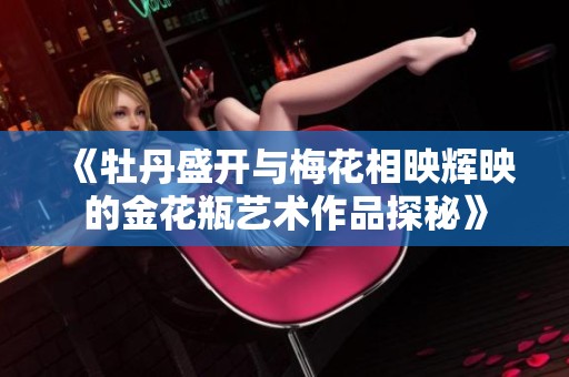 《牡丹盛开与梅花相映辉映的金花瓶艺术作品探秘》