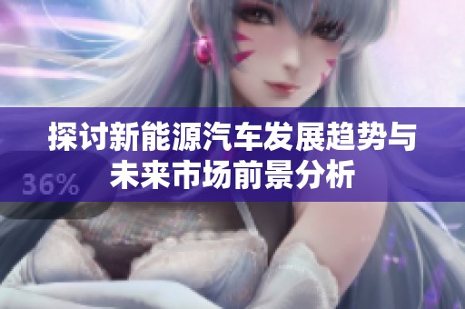探讨新能源汽车发展趋势与未来市场前景分析