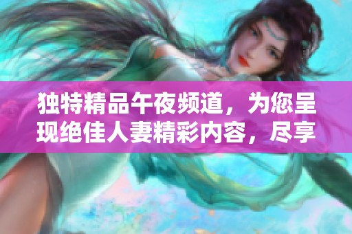 独特精品午夜频道，为您呈现绝佳人妻精彩内容，尽享四区娱乐体验