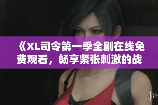 《XL司令第一季全剧在线免费观看，畅享紧张刺激的战斗剧情》