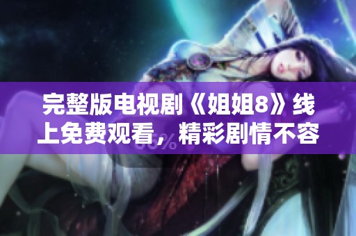 完整版电视剧《姐姐8》线上免费观看，精彩剧情不容错过！