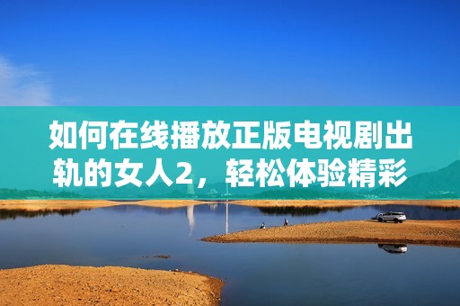如何在线播放正版电视剧出轨的女人2，轻松体验精彩剧情与人物发展