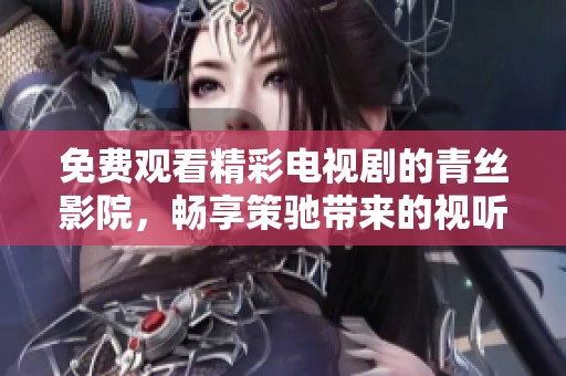 免费观看精彩电视剧的青丝影院，畅享策驰带来的视听盛宴