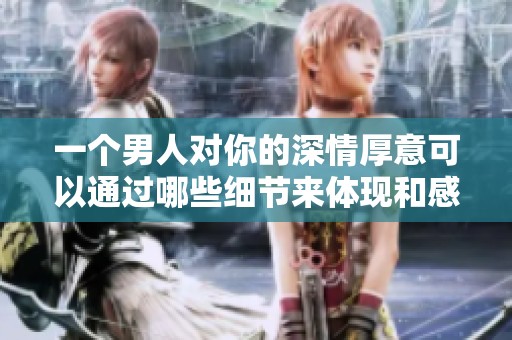 一个男人对你的深情厚意可以通过哪些细节来体现和感受呢