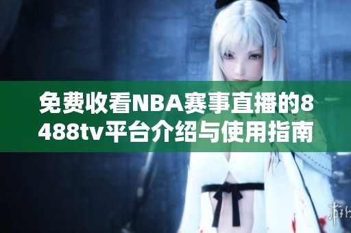 免费收看NBA赛事直播的8488tv平台介绍与使用指南