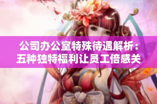 公司办公室特殊待遇解析：五种独特福利让员工倍感关怀与尊重