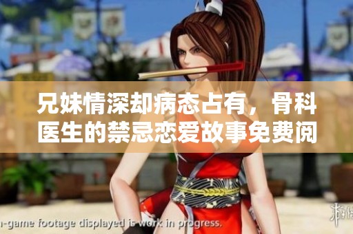 兄妹情深却病态占有，骨科医生的禁忌恋爱故事免费阅读