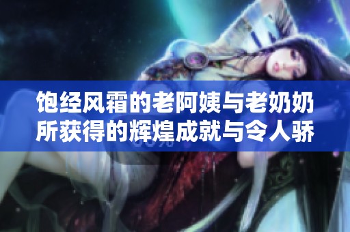 饱经风霜的老阿姨与老奶奶所获得的辉煌成就与令人骄傲的荣誉揭秘