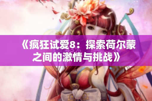 《疯狂试爱8：探索荷尔蒙之间的激情与挑战》