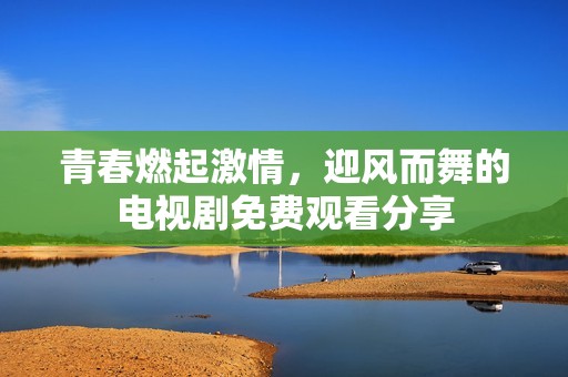 青春燃起激情，迎风而舞的电视剧免费观看分享