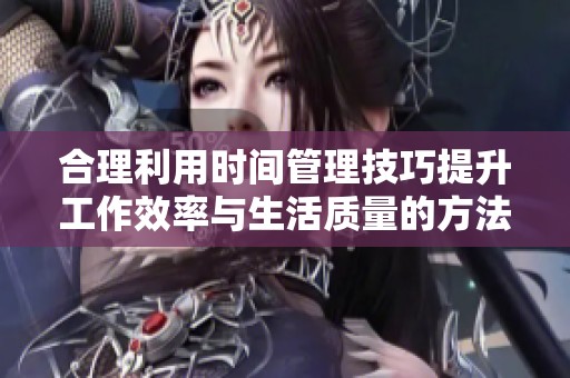 合理利用时间管理技巧提升工作效率与生活质量的方法分享