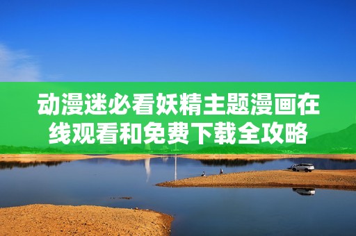 动漫迷必看妖精主题漫画在线观看和免费下载全攻略