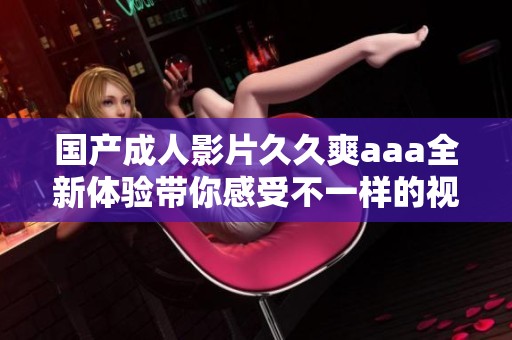 国产成人影片久久爽aaa全新体验带你感受不一样的视听盛宴