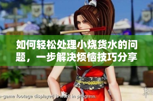 如何轻松处理小烧货水的问题，一步解决烦恼技巧分享