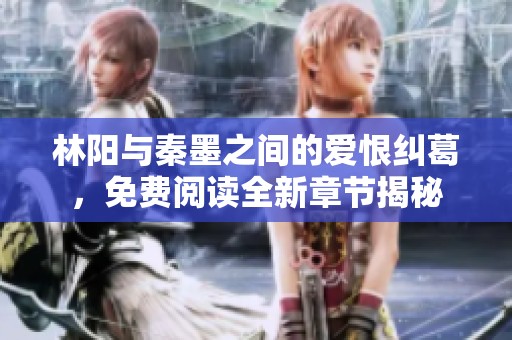 林阳与秦墨之间的爱恨纠葛，免费阅读全新章节揭秘