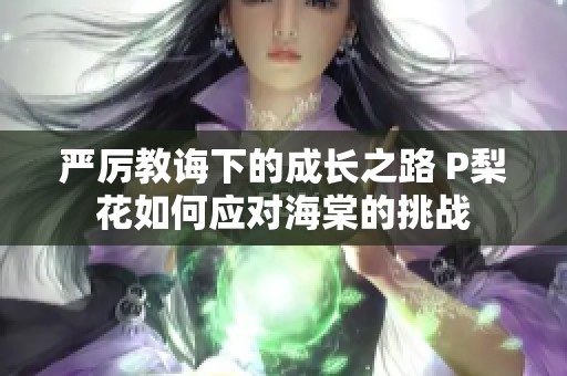 严厉教诲下的成长之路 P梨花如何应对海棠的挑战