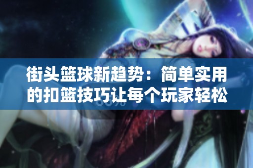 街头篮球新趋势：简单实用的扣篮技巧让每个玩家轻松上手