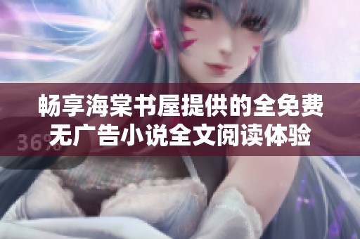 畅享海棠书屋提供的全免费无广告小说全文阅读体验