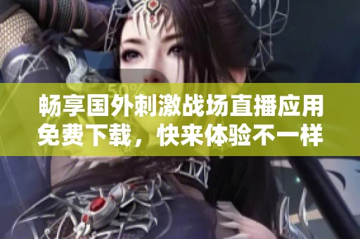 畅享国外刺激战场直播应用免费下载，快来体验不一样的游戏乐趣！