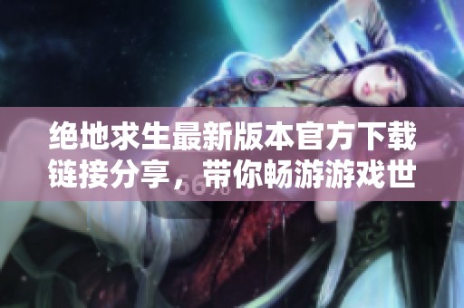 绝地求生最新版本官方下载链接分享，带你畅游游戏世界