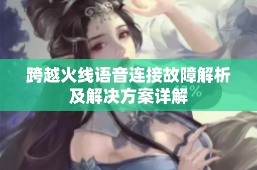 跨越火线语音连接故障解析及解决方案详解