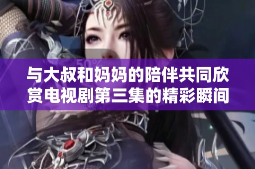 与大叔和妈妈的陪伴共同欣赏电视剧第三集的精彩瞬间