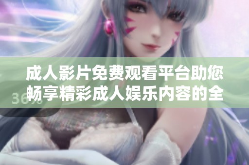 成人影片免费观看平台助您畅享精彩成人娱乐内容的全新体验