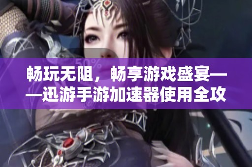 畅玩无阻，畅享游戏盛宴——迅游手游加速器使用全攻略