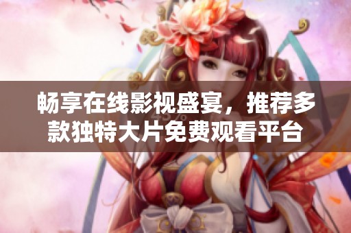 畅享在线影视盛宴，推荐多款独特大片免费观看平台