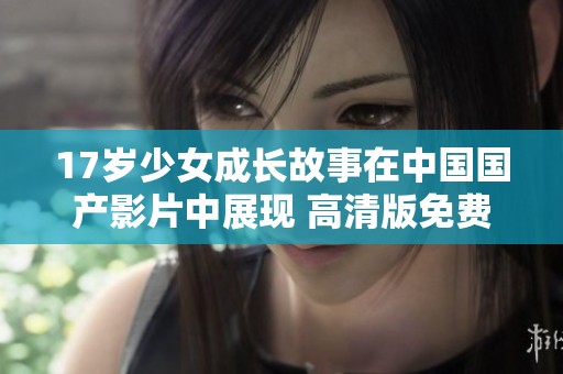 17岁少女成长故事在中国国产影片中展现 高清版免费观看引发热议