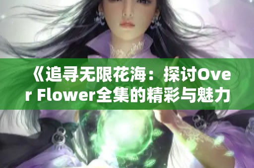 《追寻无限花海：探讨Over Flower全集的精彩与魅力》