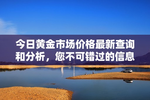 今日黄金市场价格最新查询和分析，您不可错过的信息
