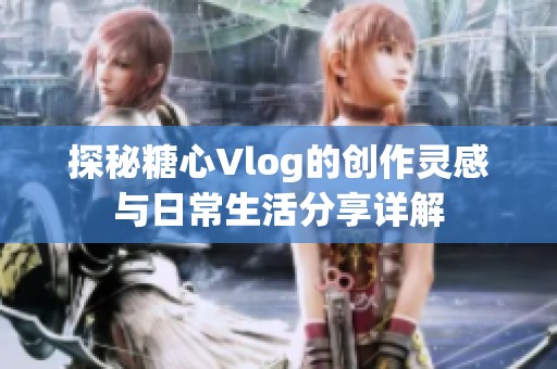 探秘糖心Vlog的创作灵感与日常生活分享详解