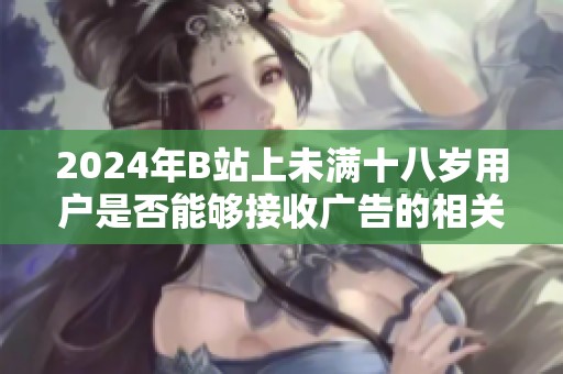 2024年B站上未满十八岁用户是否能够接收广告的相关规定解析