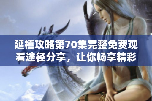 延禧攻略第70集完整免费观看途径分享，让你畅享精彩剧情大结局