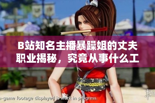 B站知名主播暴躁姐的丈夫职业揭秘，究竟从事什么工作引发关注