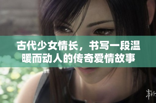 古代少女情长，书写一段温暖而动人的传奇爱情故事