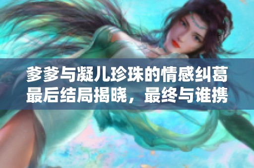 爹爹与凝儿珍珠的情感纠葛最后结局揭晓，最终与谁携手共度余生