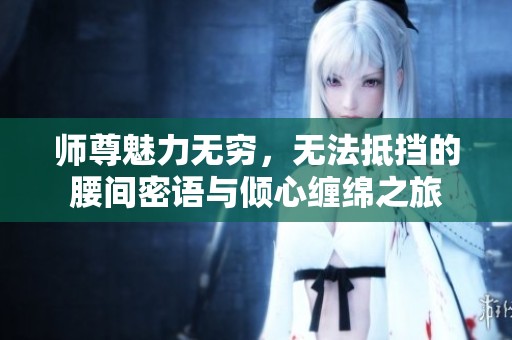 师尊魅力无穷，无法抵挡的腰间密语与倾心缠绵之旅